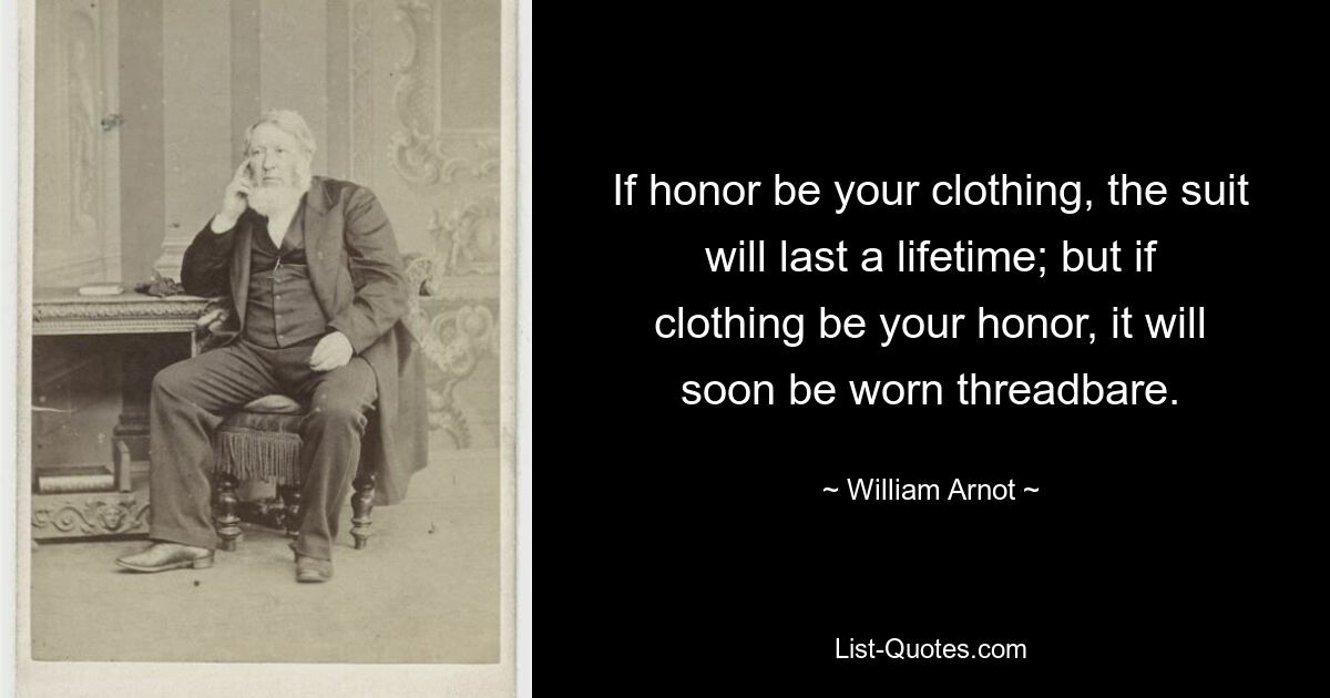 If honor be your clothing, the suit will last a lifetime; but if clothing be your honor, it will soon be worn threadbare. — © William Arnot