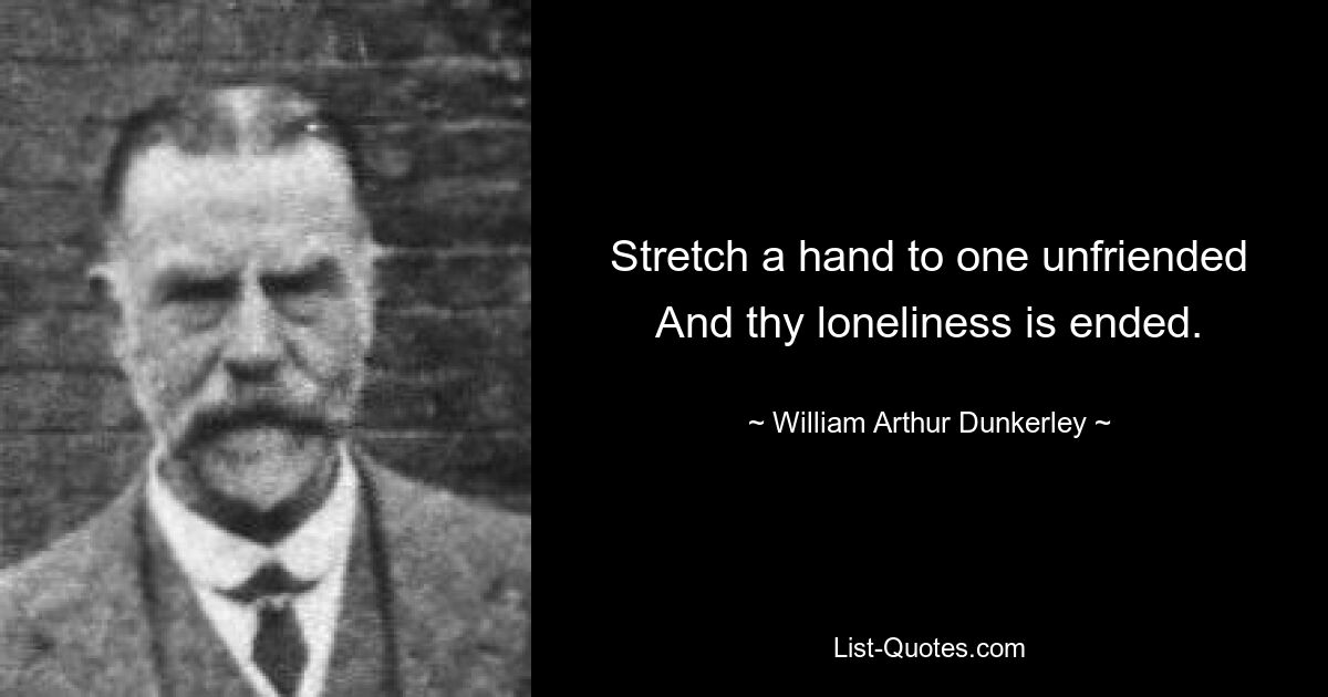 Stretch a hand to one unfriended And thy loneliness is ended. — © William Arthur Dunkerley