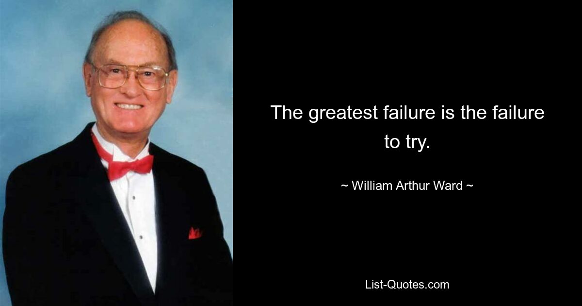 The greatest failure is the failure to try. — © William Arthur Ward