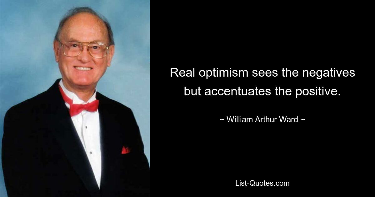 Real optimism sees the negatives but accentuates the positive. — © William Arthur Ward