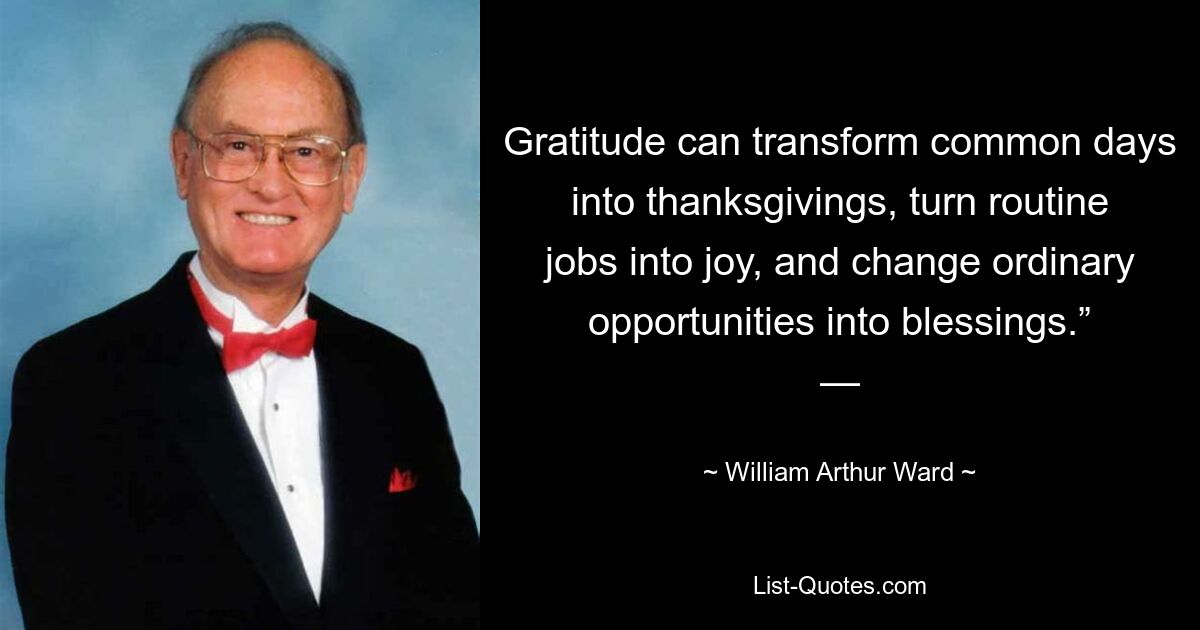 Gratitude can transform common days into thanksgivings, turn routine jobs into joy, and change ordinary opportunities into blessings.” — — © William Arthur Ward