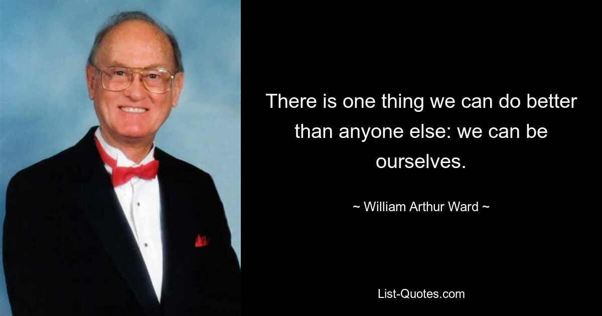 There is one thing we can do better than anyone else: we can be ourselves. — © William Arthur Ward