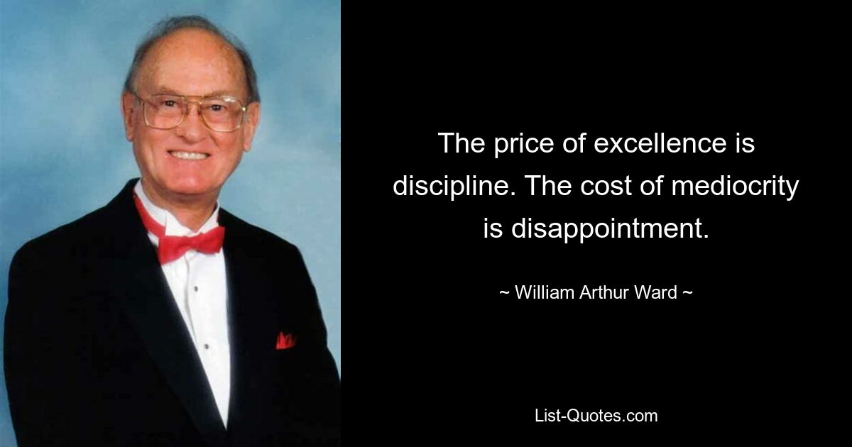 The price of excellence is discipline. The cost of mediocrity is disappointment. — © William Arthur Ward