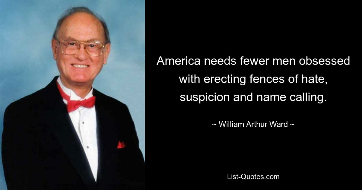 America needs fewer men obsessed with erecting fences of hate, suspicion and name calling. — © William Arthur Ward