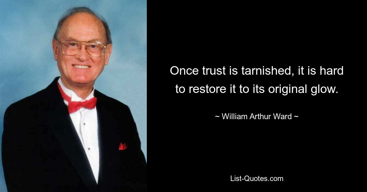 Once trust is tarnished, it is hard to restore it to its original glow. — © William Arthur Ward