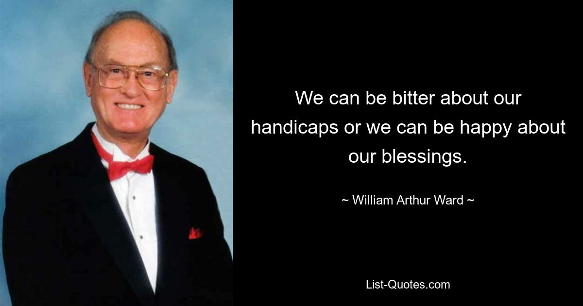 We can be bitter about our handicaps or we can be happy about our blessings. — © William Arthur Ward