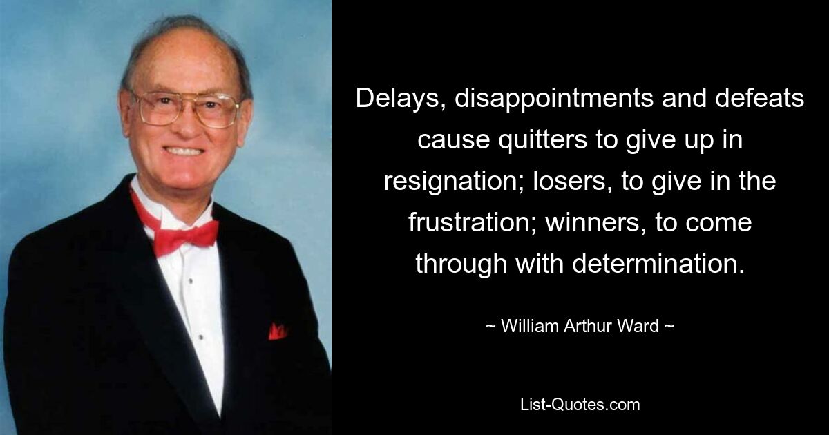 Delays, disappointments and defeats cause quitters to give up in resignation; losers, to give in the frustration; winners, to come through with determination. — © William Arthur Ward