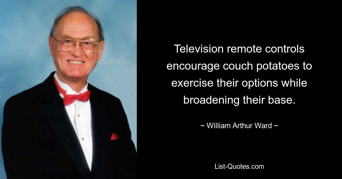 Television remote controls encourage couch potatoes to exercise their options while broadening their base. — © William Arthur Ward