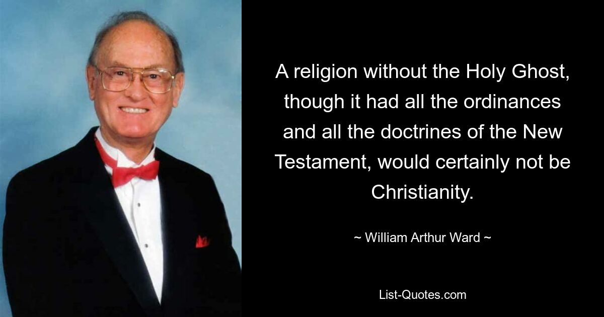 A religion without the Holy Ghost, though it had all the ordinances and all the doctrines of the New Testament, would certainly not be Christianity. — © William Arthur Ward