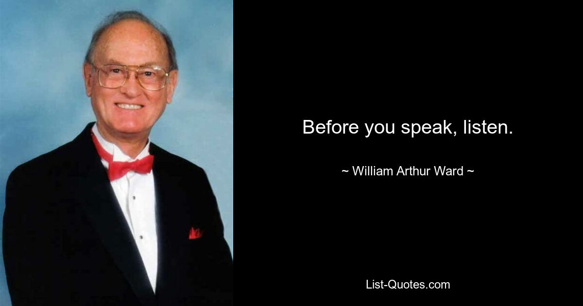 Before you speak, listen. — © William Arthur Ward