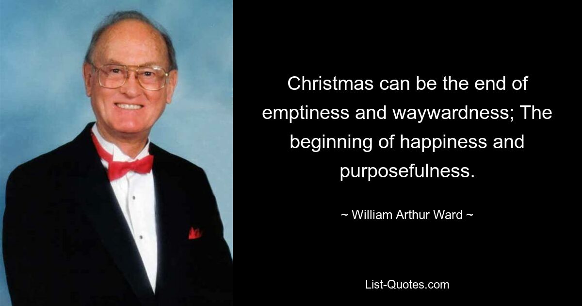 Christmas can be the end of emptiness and waywardness; The beginning of happiness and purposefulness. — © William Arthur Ward