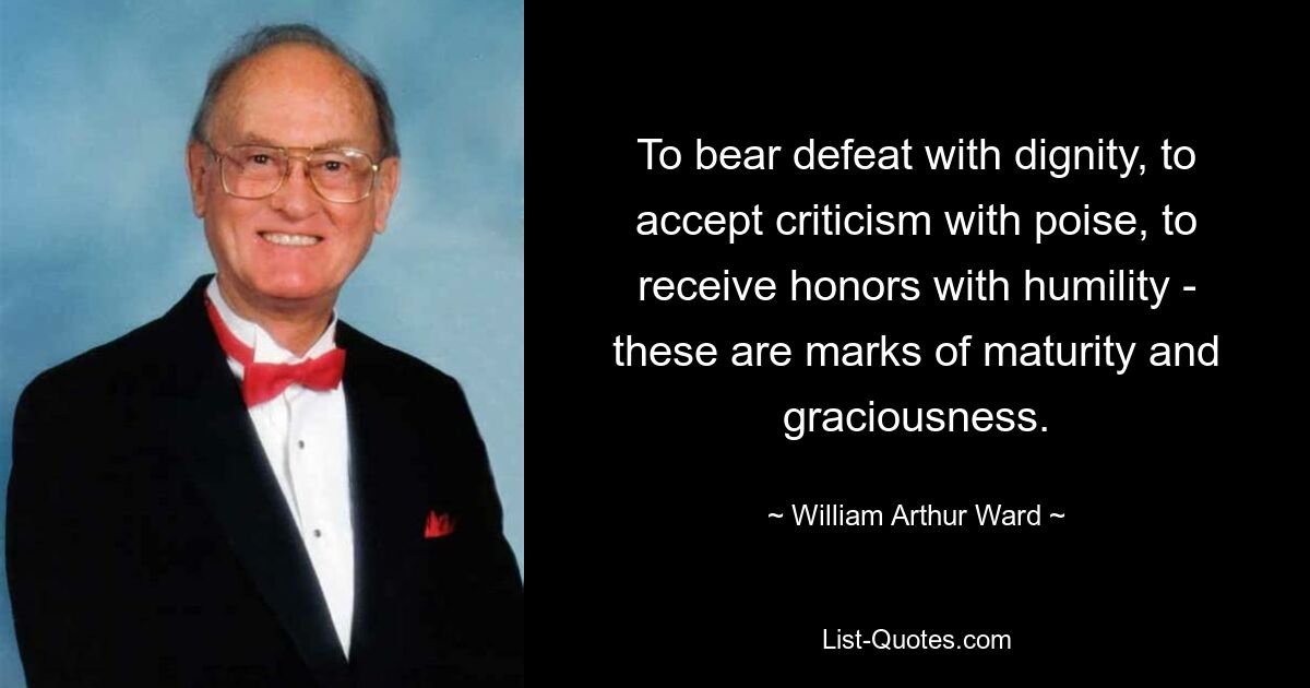 To bear defeat with dignity, to accept criticism with poise, to receive honors with humility - these are marks of maturity and graciousness. — © William Arthur Ward