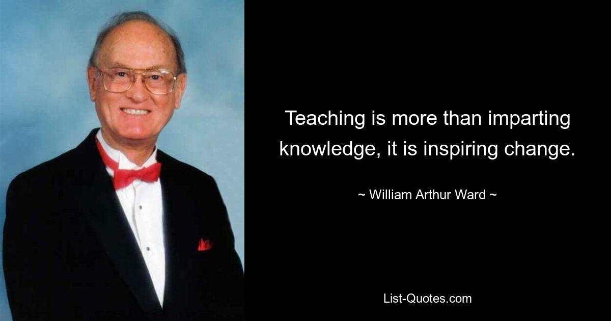 Teaching is more than imparting knowledge, it is inspiring change. — © William Arthur Ward