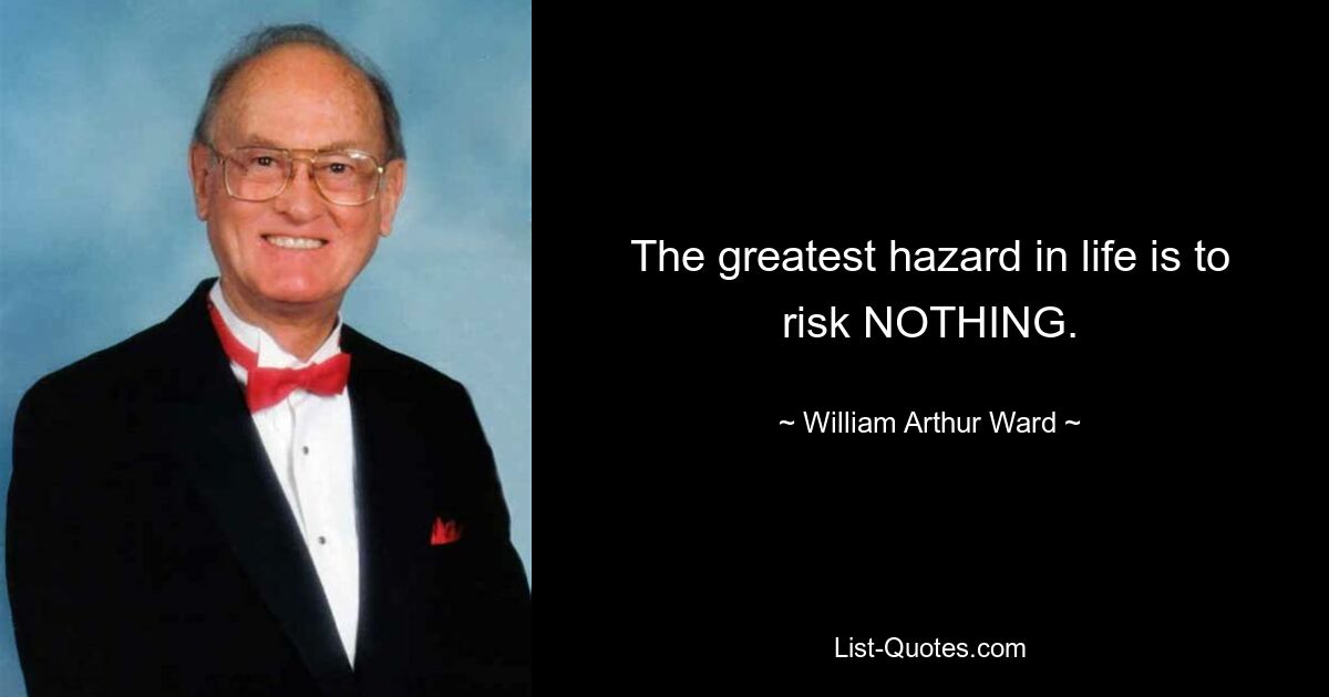 The greatest hazard in life is to risk NOTHING. — © William Arthur Ward