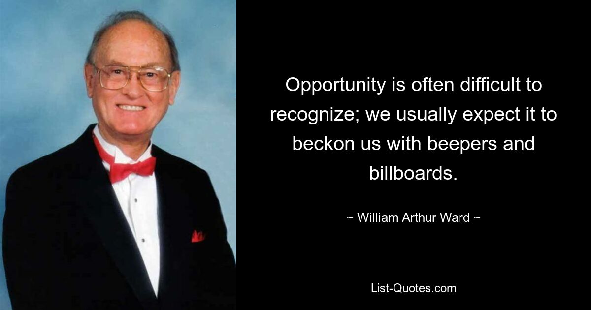 Opportunity is often difficult to recognize; we usually expect it to beckon us with beepers and billboards. — © William Arthur Ward