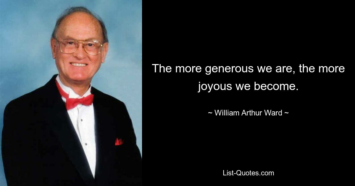 The more generous we are, the more joyous we become. — © William Arthur Ward