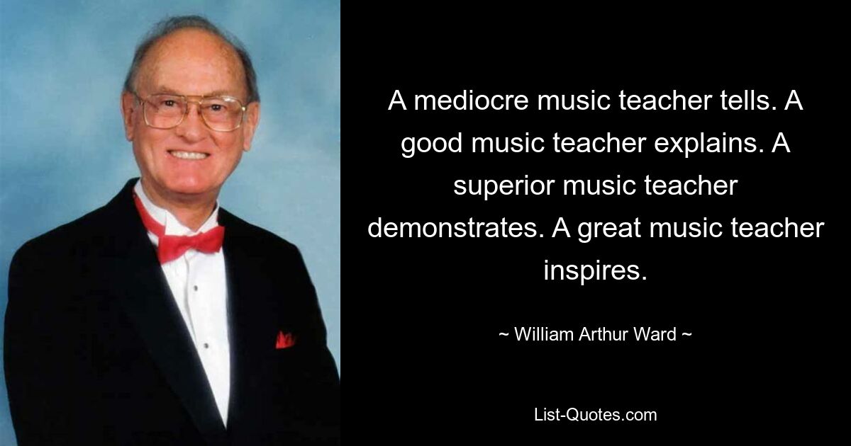 A mediocre music teacher tells. A good music teacher explains. A superior music teacher demonstrates. A great music teacher inspires. — © William Arthur Ward