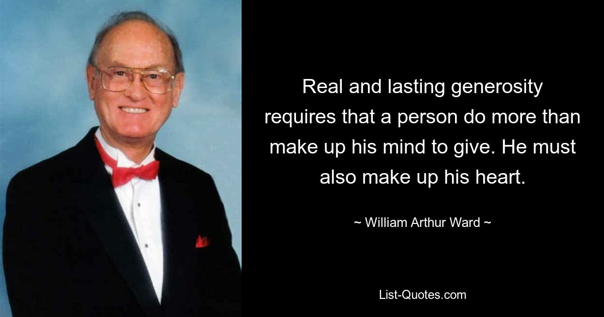 Real and lasting generosity requires that a person do more than make up his mind to give. He must also make up his heart. — © William Arthur Ward