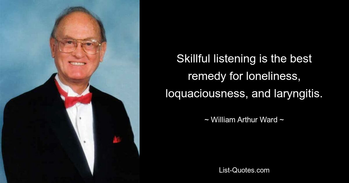 Skillful listening is the best remedy for loneliness, loquaciousness, and laryngitis. — © William Arthur Ward