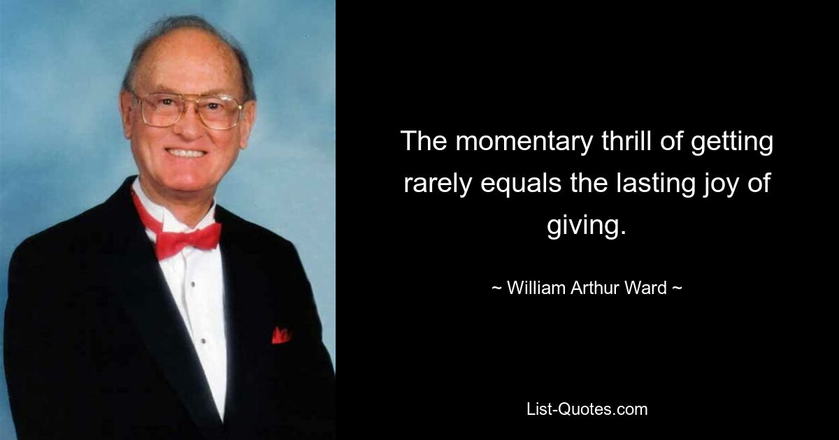 The momentary thrill of getting rarely equals the lasting joy of giving. — © William Arthur Ward