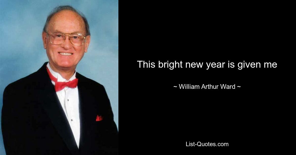 This bright new year is given me — © William Arthur Ward