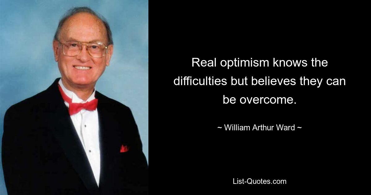 Real optimism knows the difficulties but believes they can be overcome. — © William Arthur Ward