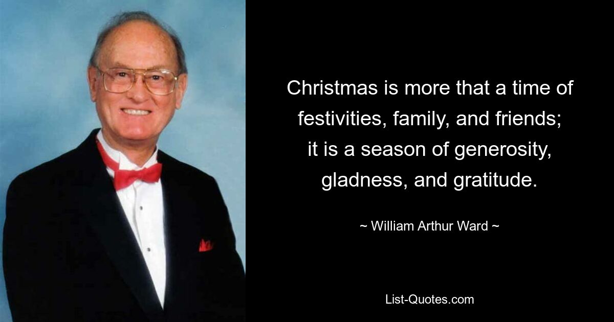 Christmas is more that a time of festivities, family, and friends; it is a season of generosity, gladness, and gratitude. — © William Arthur Ward