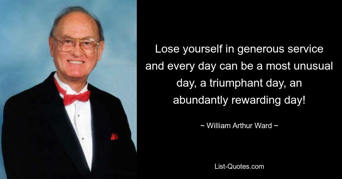 Lose yourself in generous service and every day can be a most unusual day, a triumphant day, an abundantly rewarding day! — © William Arthur Ward