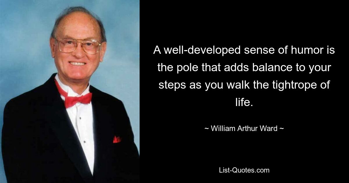 A well-developed sense of humor is the pole that adds balance to your steps as you walk the tightrope of life. — © William Arthur Ward