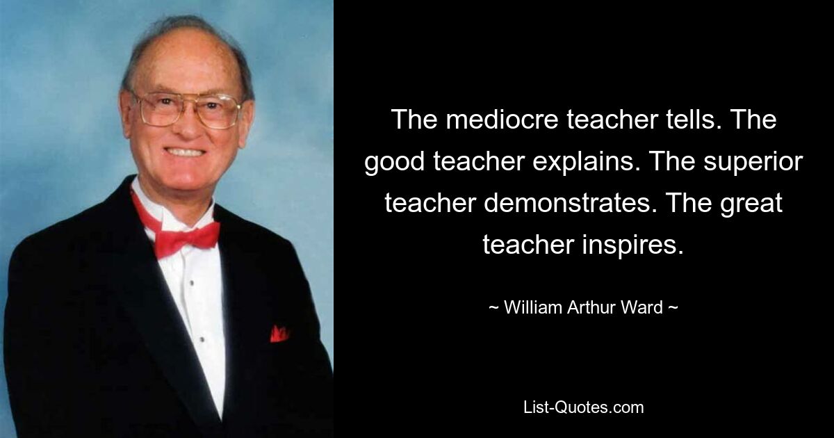 The mediocre teacher tells. The good teacher explains. The superior teacher demonstrates. The great teacher inspires. — © William Arthur Ward