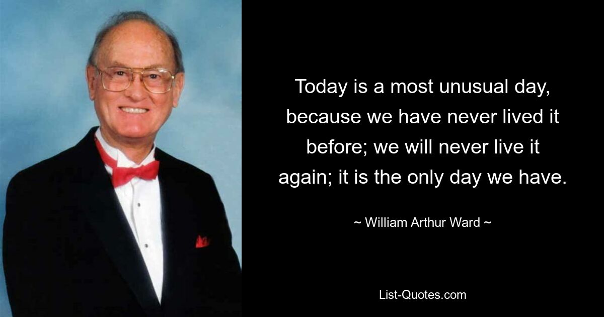 Today is a most unusual day, because we have never lived it before; we will never live it again; it is the only day we have. — © William Arthur Ward