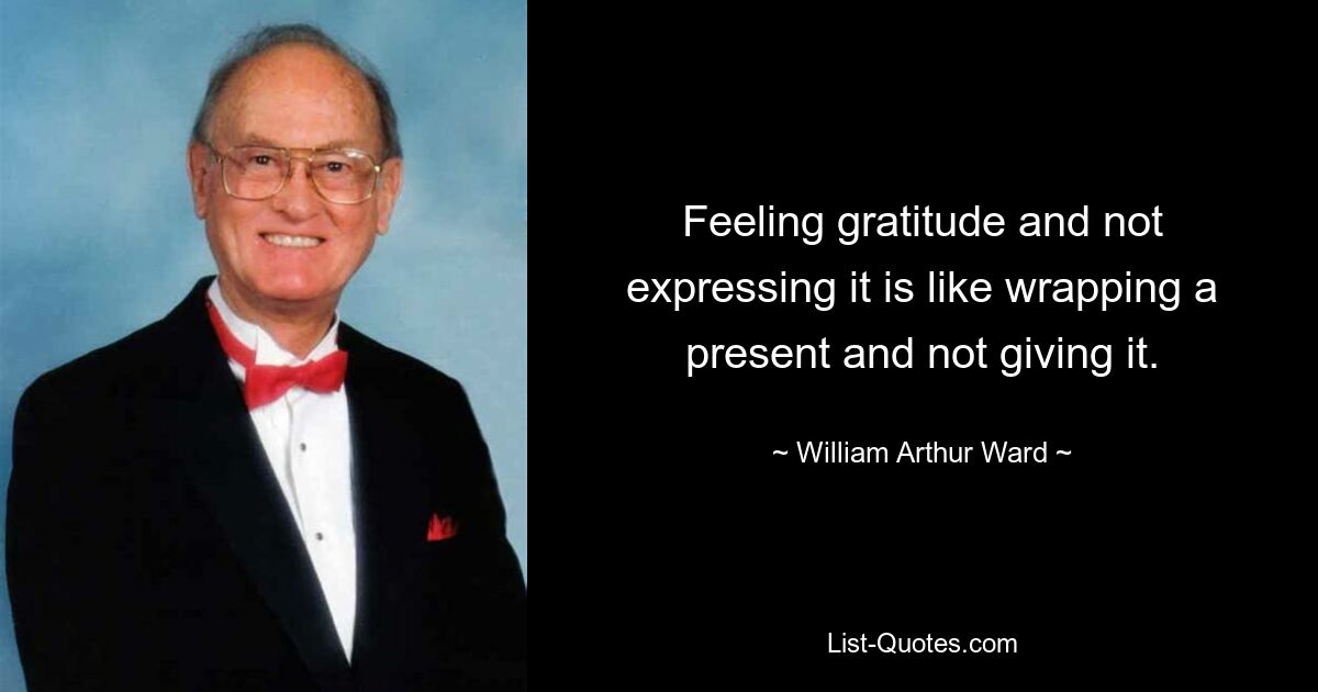 Feeling gratitude and not expressing it is like wrapping a present and not giving it. — © William Arthur Ward