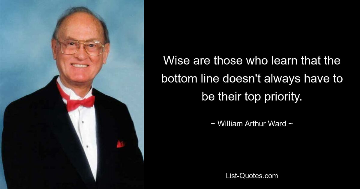 Wise are those who learn that the bottom line doesn't always have to be their top priority. — © William Arthur Ward