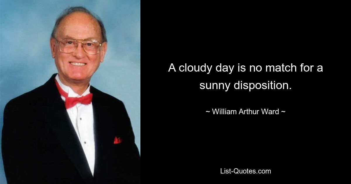 A cloudy day is no match for a sunny disposition. — © William Arthur Ward