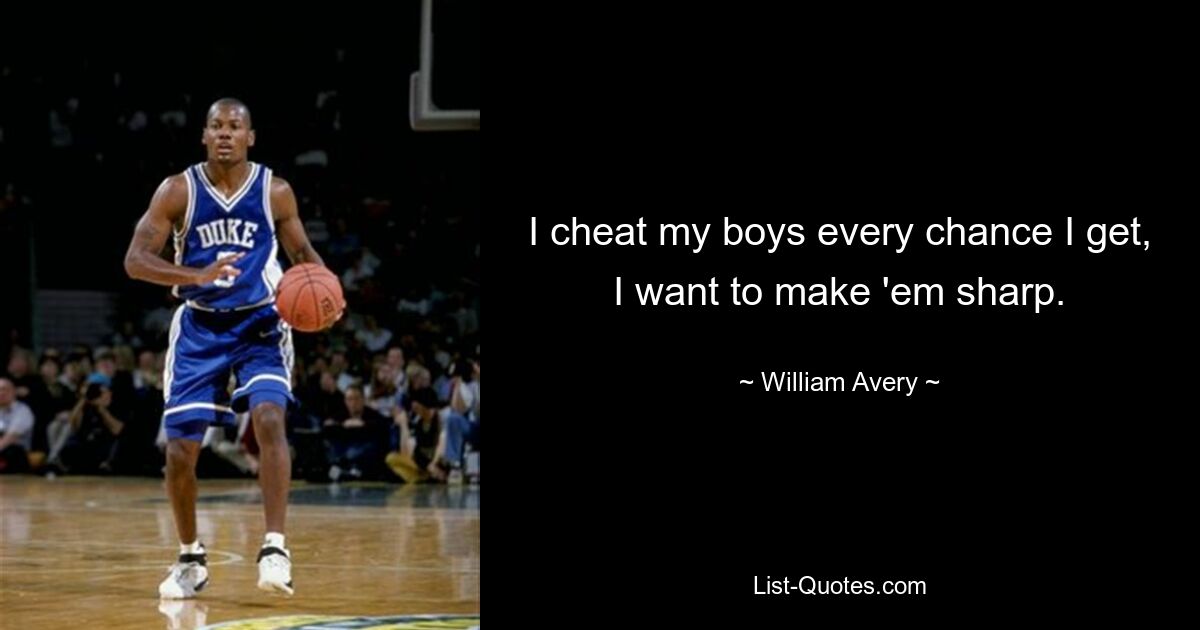 I cheat my boys every chance I get, I want to make 'em sharp. — © William Avery