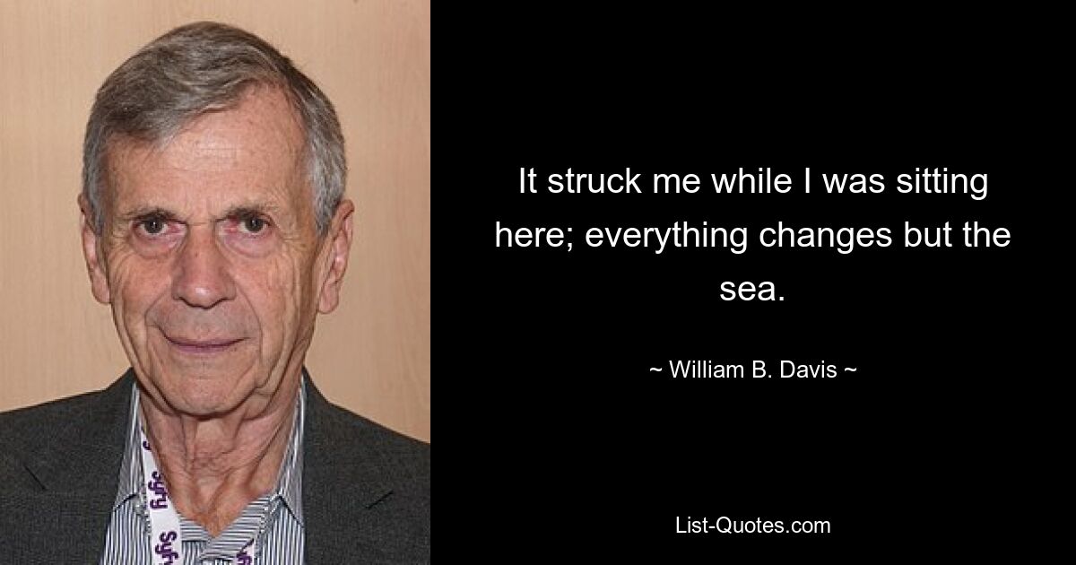 It struck me while I was sitting here; everything changes but the sea. — © William B. Davis