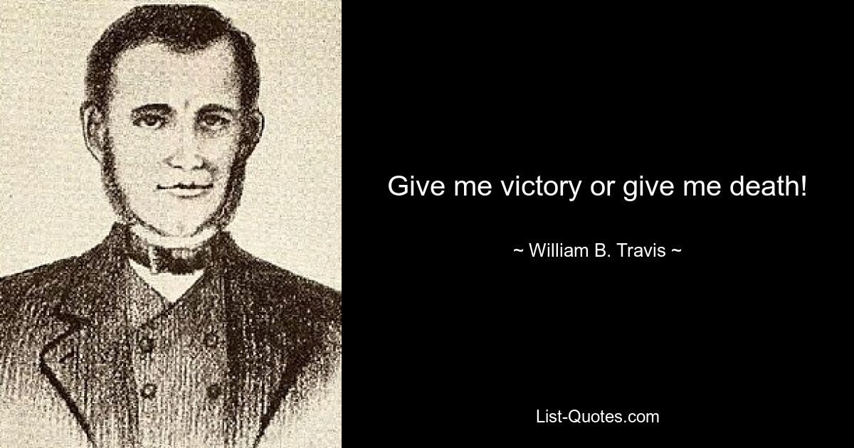 Give me victory or give me death! — © William B. Travis