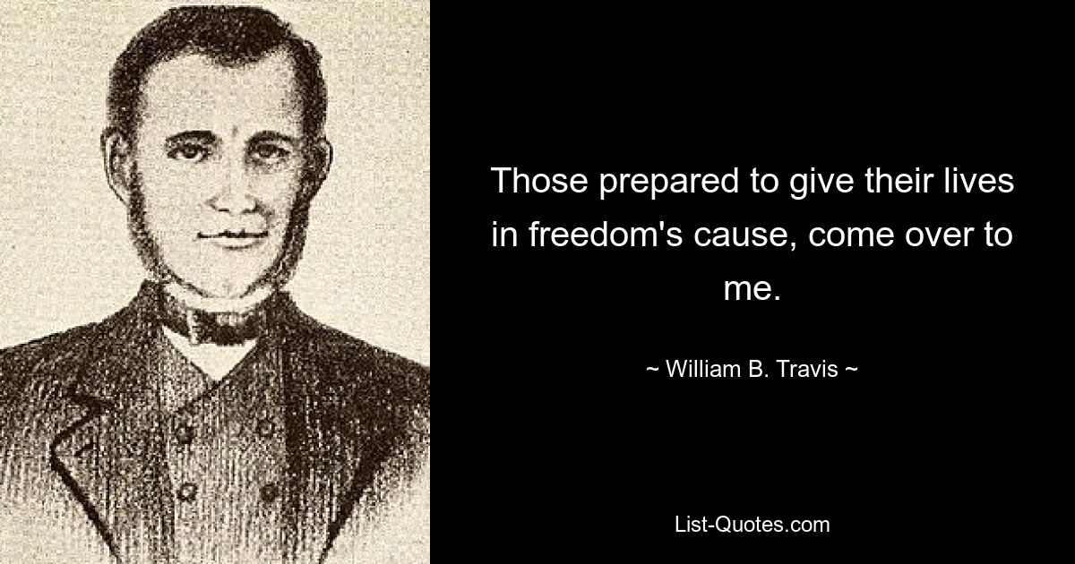 Those prepared to give their lives in freedom's cause, come over to me. — © William B. Travis