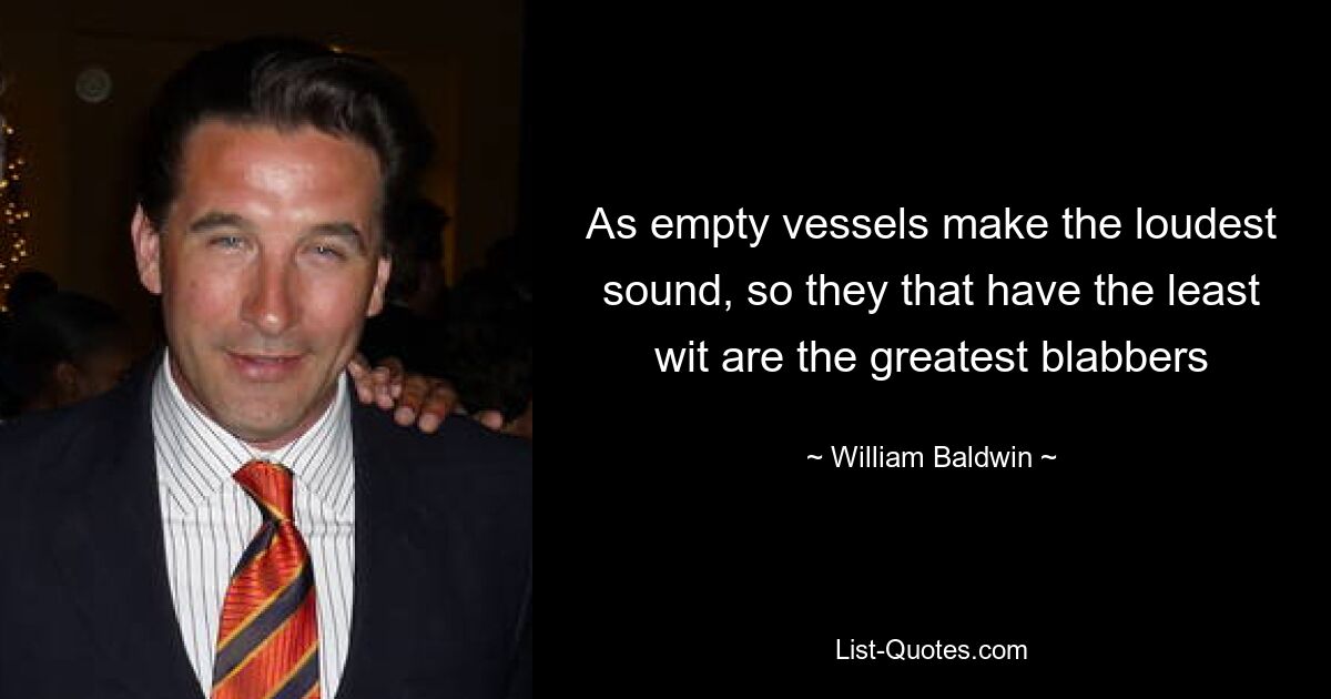 As empty vessels make the loudest sound, so they that have the least wit are the greatest blabbers — © William Baldwin