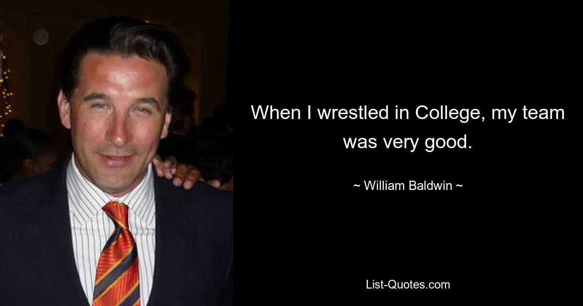 When I wrestled in College, my team was very good. — © William Baldwin