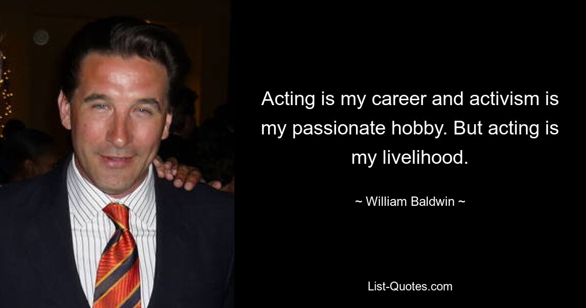 Acting is my career and activism is my passionate hobby. But acting is my livelihood. — © William Baldwin