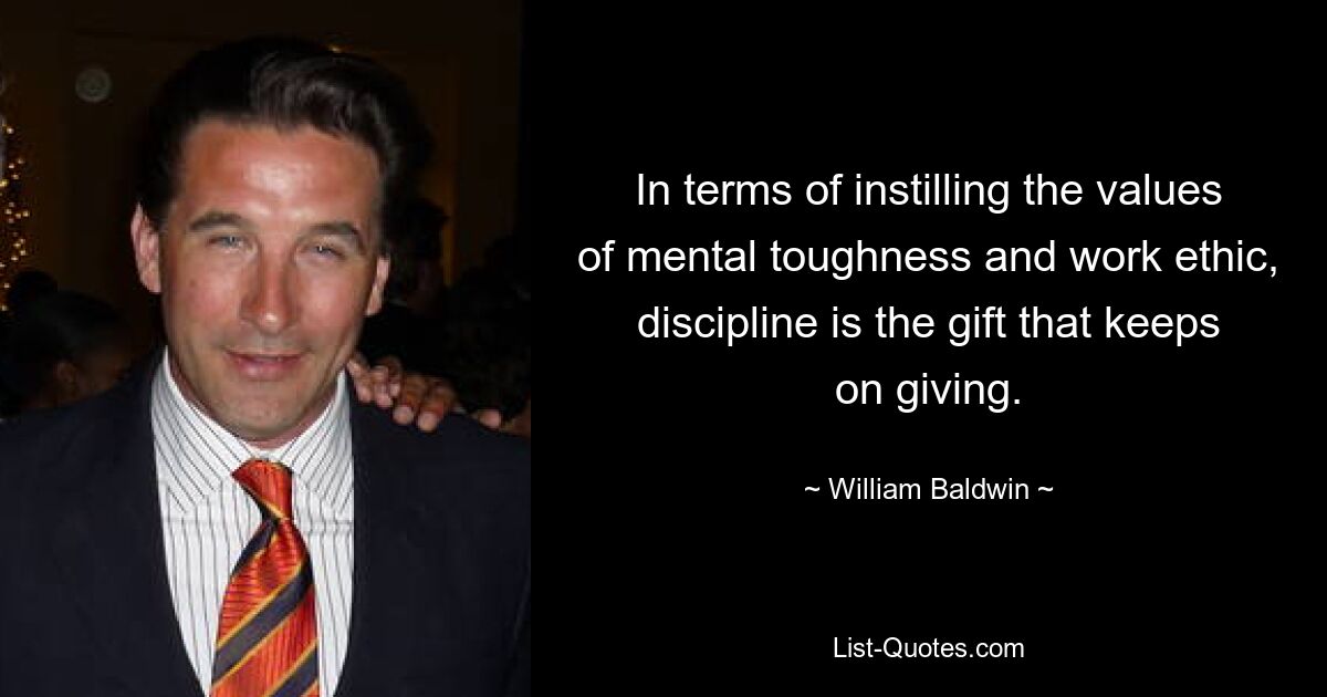 In terms of instilling the values of mental toughness and work ethic, discipline is the gift that keeps on giving. — © William Baldwin