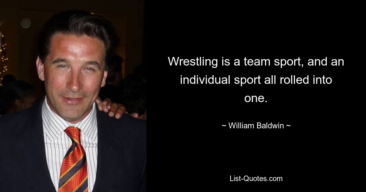 Wrestling is a team sport, and an individual sport all rolled into one. — © William Baldwin