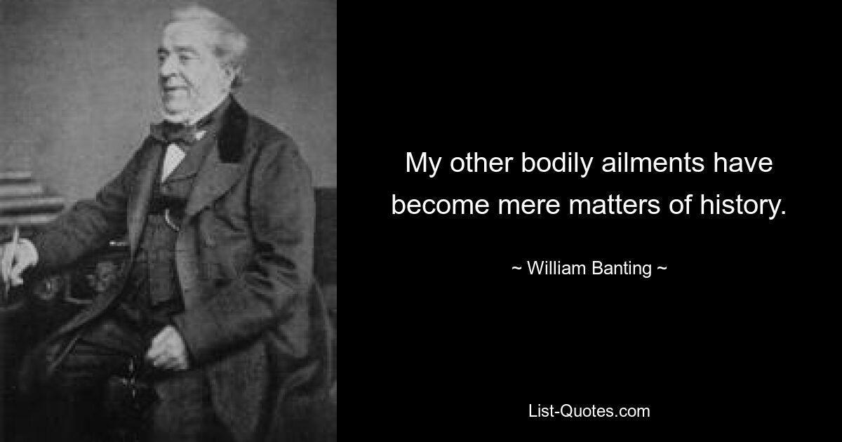 My other bodily ailments have become mere matters of history. — © William Banting