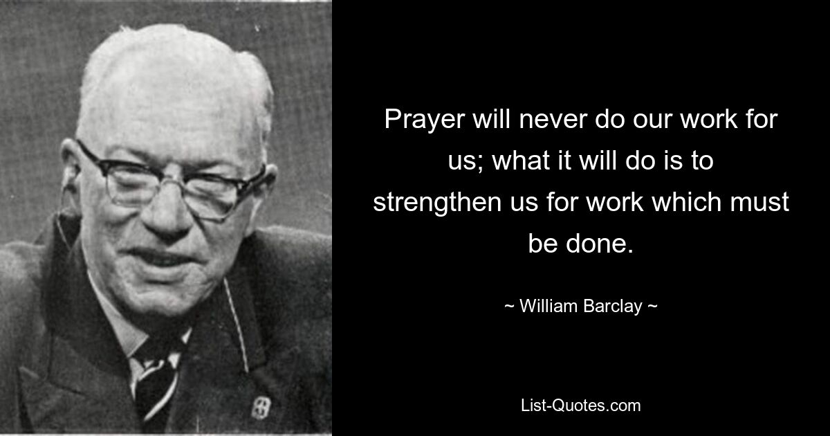 Prayer will never do our work for us; what it will do is to strengthen us for work which must be done. — © William Barclay