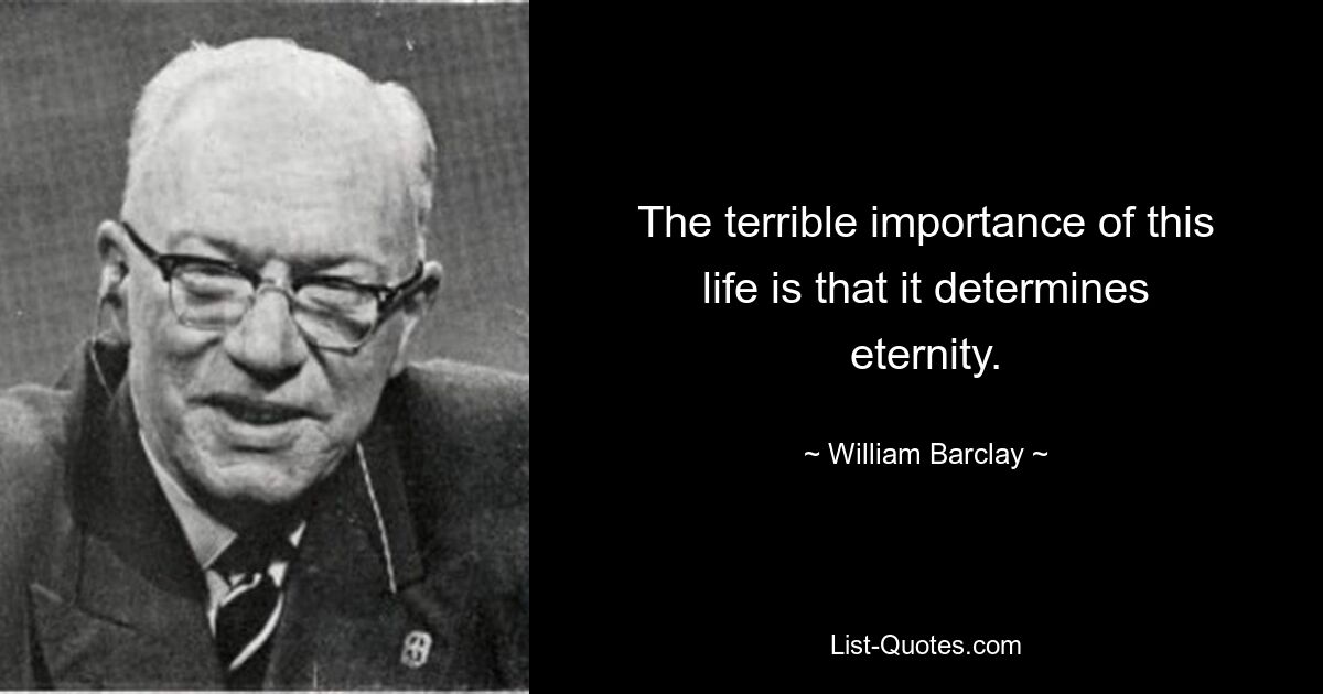 The terrible importance of this life is that it determines eternity. — © William Barclay