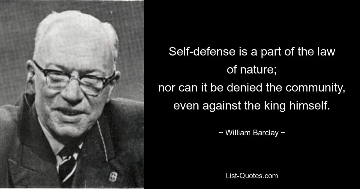 Self-defense is a part of the law of nature;
nor can it be denied the community,
even against the king himself. — © William Barclay