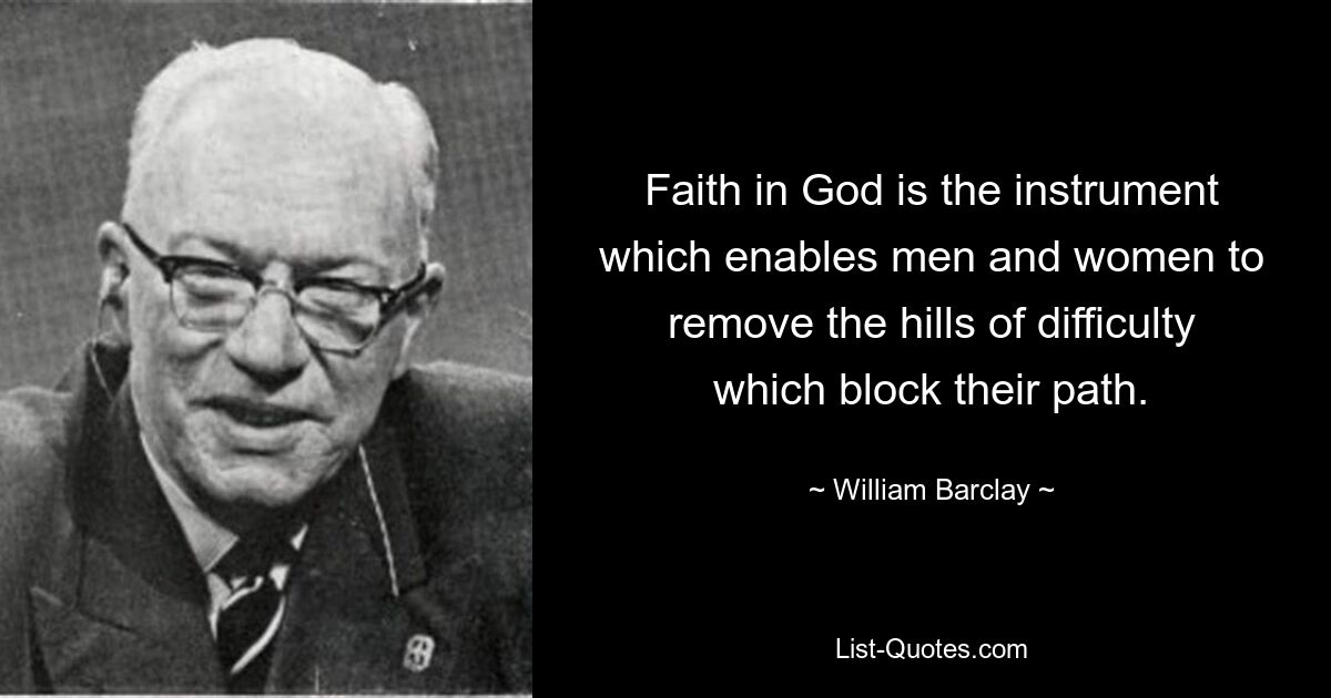 Faith in God is the instrument which enables men and women to remove the hills of difficulty which block their path. — © William Barclay