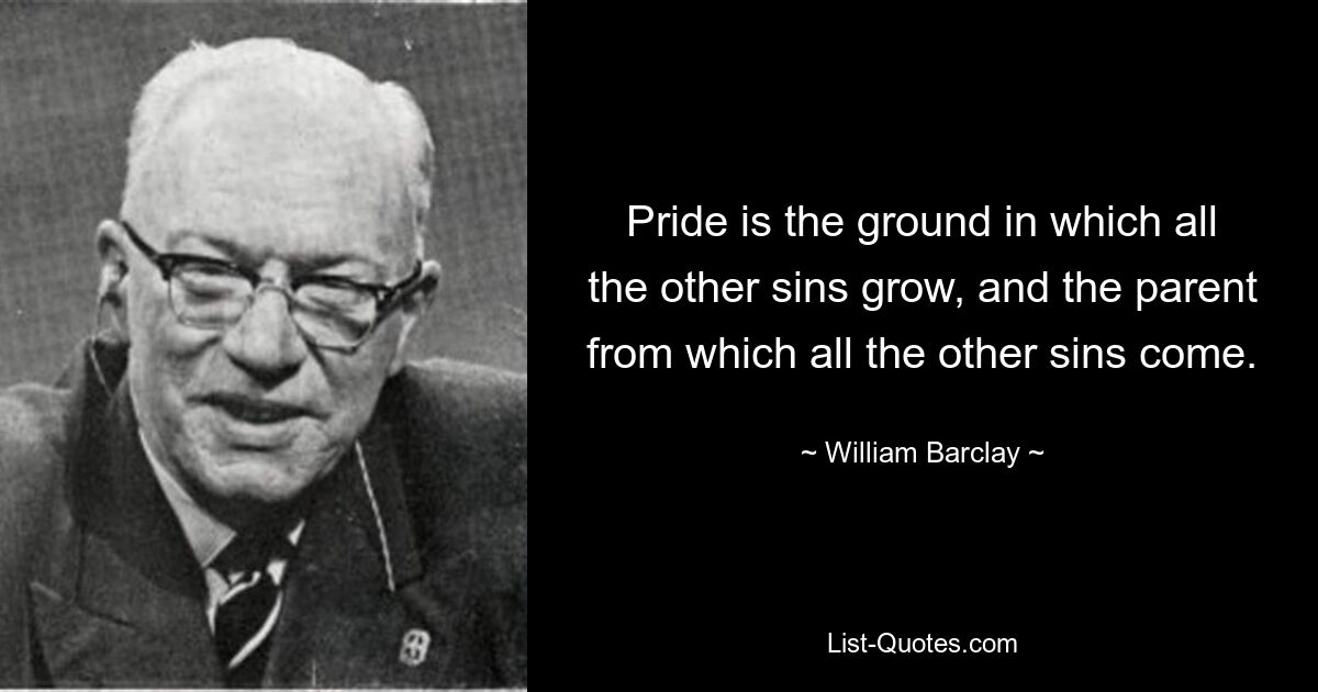 Pride is the ground in which all the other sins grow, and the parent from which all the other sins come. — © William Barclay