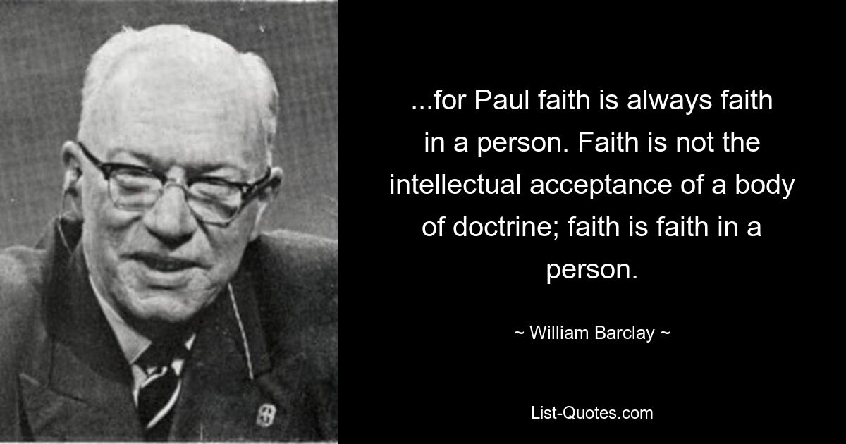 ...for Paul faith is always faith in a person. Faith is not the intellectual acceptance of a body of doctrine; faith is faith in a person. — © William Barclay